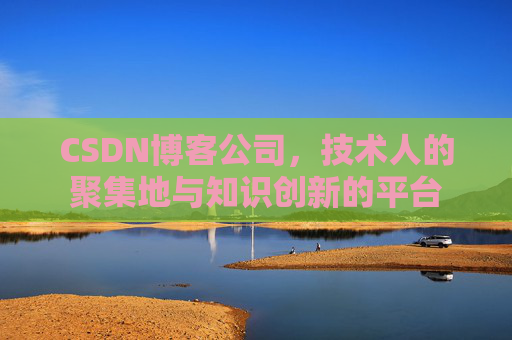 CSDN博客公司，技术人的聚集地与知识创新的平台