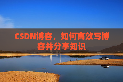 CSDN博客，如何高效写博客并分享知识