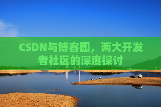 CSDN与博客园，两大开发者社区的深度探讨