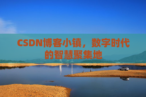 CSDN博客小镇，数字时代的智慧聚集地